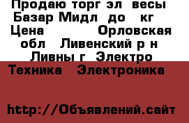 Продаю торг.эл. весы “Базар-Мидл“ до 15кг. › Цена ­ 2 200 - Орловская обл., Ливенский р-н, Ливны г. Электро-Техника » Электроника   